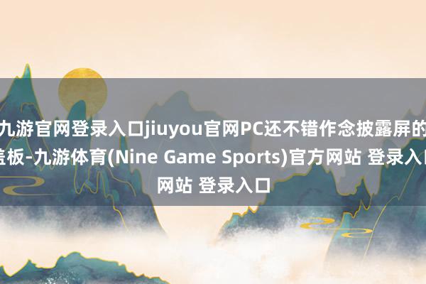 九游官网登录入口jiuyou官网PC还不错作念披露屏的盖板-九游体育(Nine Game Sports)官方网站 登录入口
