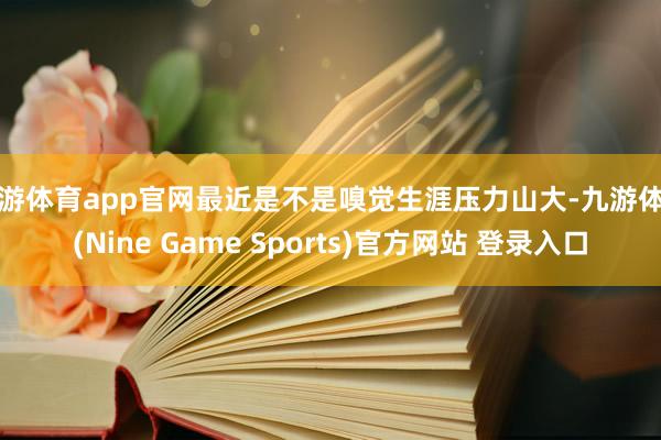 九游体育app官网最近是不是嗅觉生涯压力山大-九游体育(Nine Game Sports)官方网站 登录入口