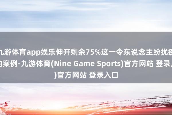 九游体育app娱乐伸开剩余75%这一令东说念主纷扰疾首的案例-九游体育(Nine Game Sports)官方网站 登录入口