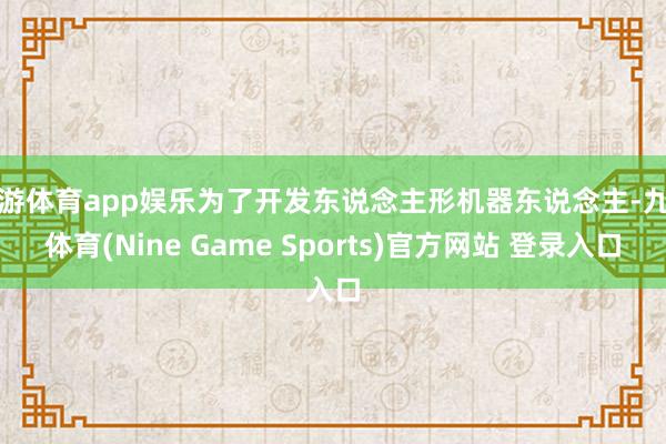 九游体育app娱乐为了开发东说念主形机器东说念主-九游体育(Nine Game Sports)官方网站 登录入口
