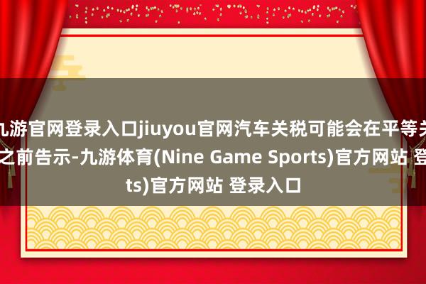 九游官网登录入口jiuyou官网汽车关税可能会在平等关税驱动之前告示-九游体育(Nine Game Sports)官方网站 登录入口