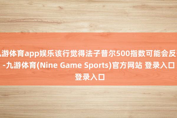 九游体育app娱乐该行觉得法子普尔500指数可能会反弹-九游体育(Nine Game Sports)官方网站 登录入口