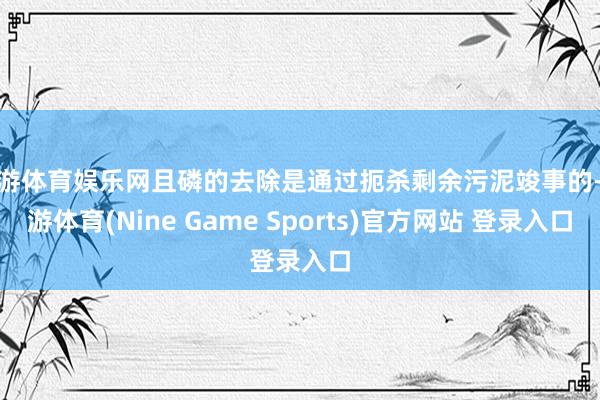 九游体育娱乐网且磷的去除是通过扼杀剩余污泥竣事的-九游体育(Nine Game Sports)官方网站 登录入口