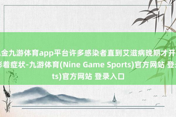 现金九游体育app平台许多感染者直到艾滋病晚期才开动出现彰着症状-九游体育(Nine Game Sports)官方网站 登录入口