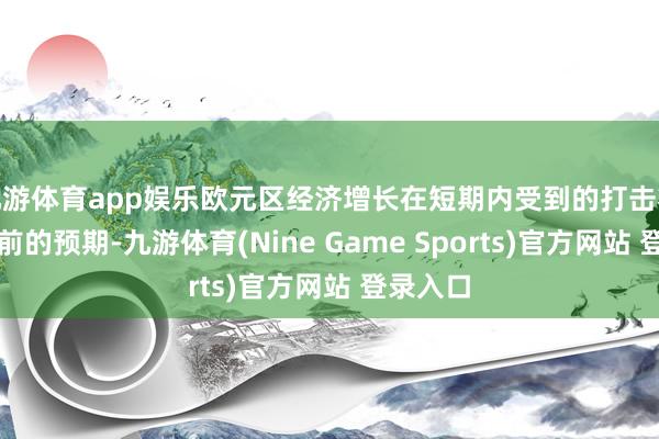 九游体育app娱乐欧元区经济增长在短期内受到的打击将大于此前的预期-九游体育(Nine Game Sports)官方网站 登录入口