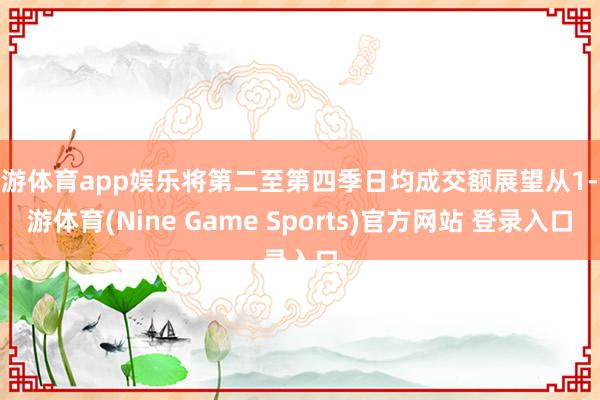 九游体育app娱乐将第二至第四季日均成交额展望从1-九游体育(Nine Game Sports)官方网站 登录入口
