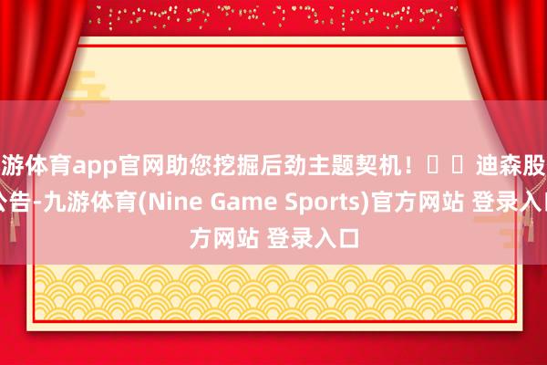 九游体育app官网助您挖掘后劲主题契机！		迪森股份公告-九游体育(Nine Game Sports)官方网站 登录入口