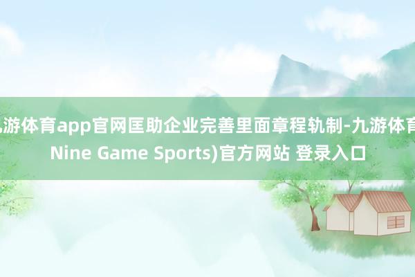 九游体育app官网匡助企业完善里面章程轨制-九游体育(Nine Game Sports)官方网站 登录入口