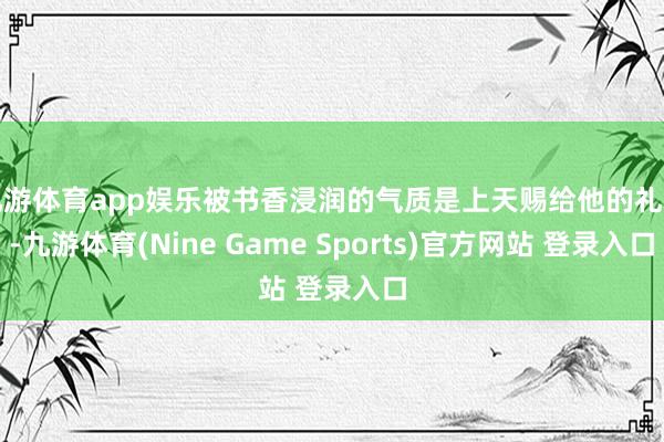 九游体育app娱乐被书香浸润的气质是上天赐给他的礼物-九游体育(Nine Game Sports)官方网站 登录入口