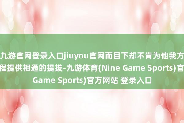 九游官网登录入口jiuyou官网而目下却不肯为他我方的第二个任期议程提供相通的提拔-九游体育(Nine Game Sports)官方网站 登录入口