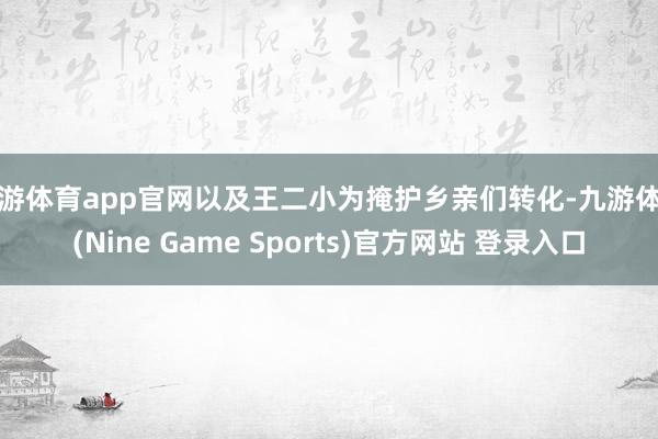 九游体育app官网以及王二小为掩护乡亲们转化-九游体育(Nine Game Sports)官方网站 登录入口
