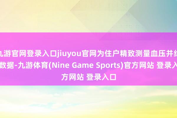 九游官网登录入口jiuyou官网为住户精致测量血压并纪录数据-九游体育(Nine Game Sports)官方网站 登录入口