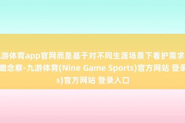 九游体育app官网而是基于对不同生涯场景下看护需求的精确瞻念察-九游体育(Nine Game Sports)官方网站 登录入口