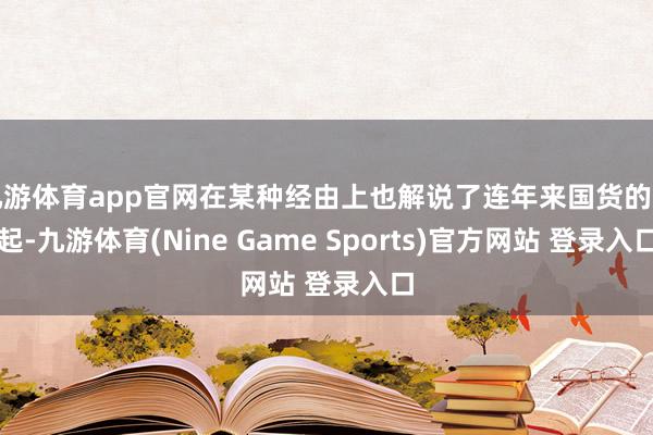 九游体育app官网在某种经由上也解说了连年来国货的崛起-九游体育(Nine Game Sports)官方网站 登录入口