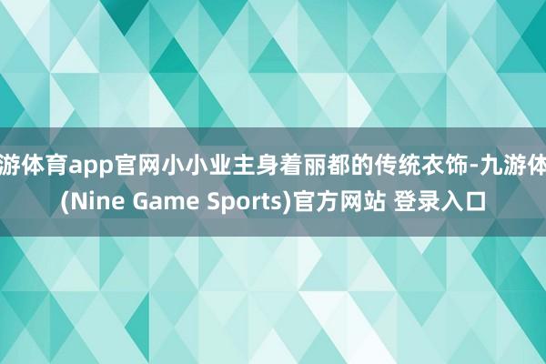 九游体育app官网小小业主身着丽都的传统衣饰-九游体育(Nine Game Sports)官方网站 登录入口