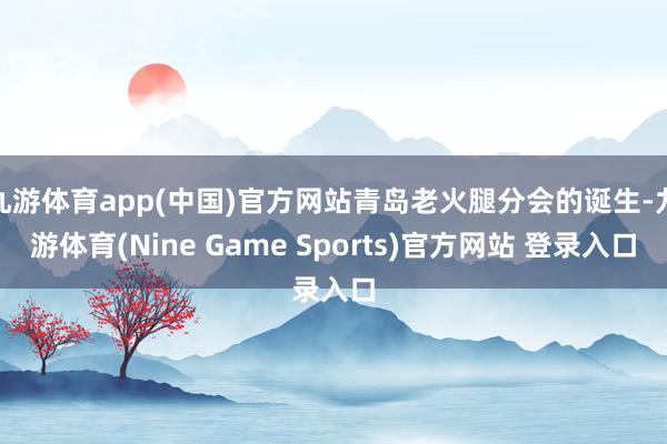 九游体育app(中国)官方网站青岛老火腿分会的诞生-九游体育(Nine Game Sports)官方网站 登录入口