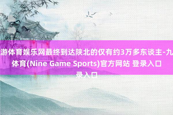 九游体育娱乐网最终到达陕北的仅有约3万多东谈主-九游体育(Nine Game Sports)官方网站 登录入口
