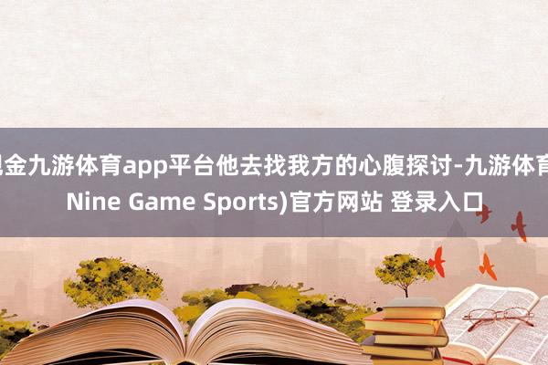 现金九游体育app平台他去找我方的心腹探讨-九游体育(Nine Game Sports)官方网站 登录入口