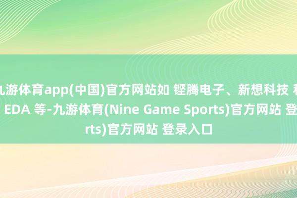 九游体育app(中国)官方网站如 铿腾电子、新想科技 和西门子 EDA 等-九游体育(Nine Game Sports)官方网站 登录入口