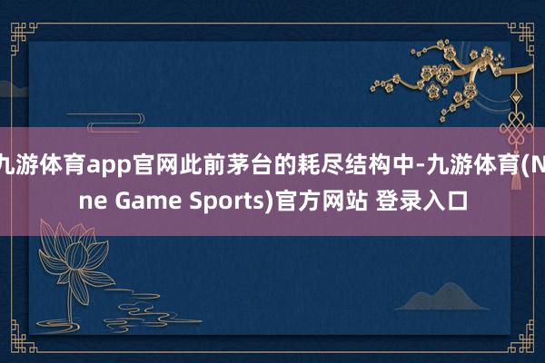 九游体育app官网此前茅台的耗尽结构中-九游体育(Nine Game Sports)官方网站 登录入口