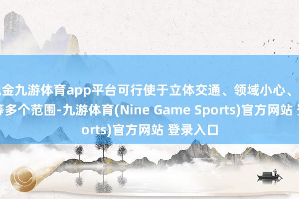 现金九游体育app平台可行使于立体交通、领域小心、空域贬责等多个范围-九游体育(Nine Game Sports)官方网站 登录入口