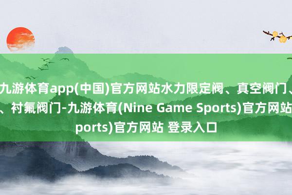 九游体育app(中国)官方网站水力限定阀、真空阀门、衬胶阀门、衬氟阀门-九游体育(Nine Game Sports)官方网站 登录入口
