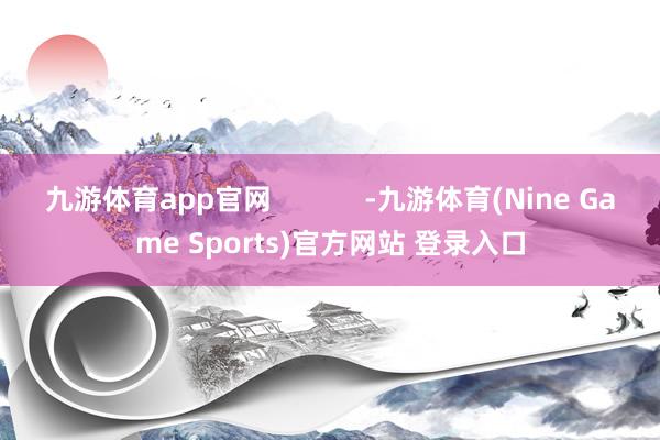 九游体育app官网 -九游体育(Nine Game Sports)官方网站 登录入口
