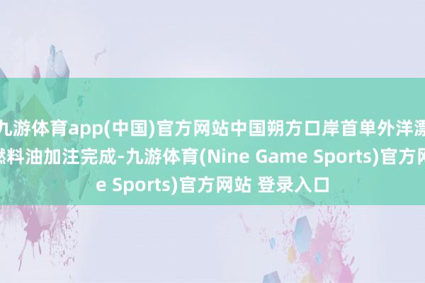 九游体育app(中国)官方网站中国朔方口岸首单外洋漂泊船舶生物燃料油加注完成-九游体育(Nine Game Sports)官方网站 登录入口