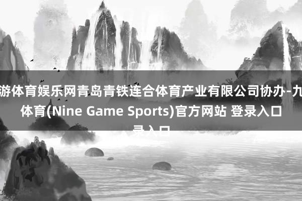 九游体育娱乐网青岛青铁连合体育产业有限公司协办-九游体育(Nine Game Sports)官方网站 登录入口