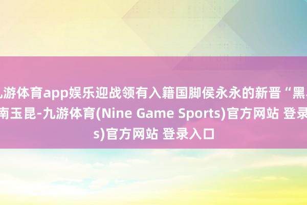 九游体育app娱乐迎战领有入籍国脚侯永永的新晋“黑马”云南玉昆-九游体育(Nine Game Sports)官方网站 登录入口
