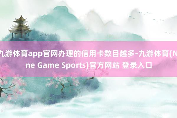 九游体育app官网办理的信用卡数目越多-九游体育(Nine Game Sports)官方网站 登录入口