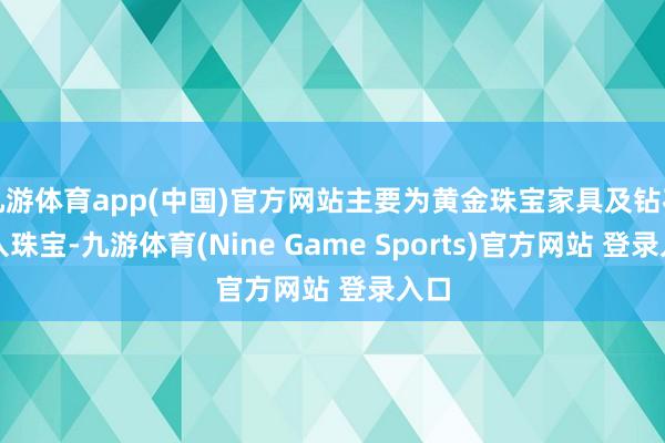 九游体育app(中国)官方网站主要为黄金珠宝家具及钻石嵌入珠宝-九游体育(Nine Game Sports)官方网站 登录入口