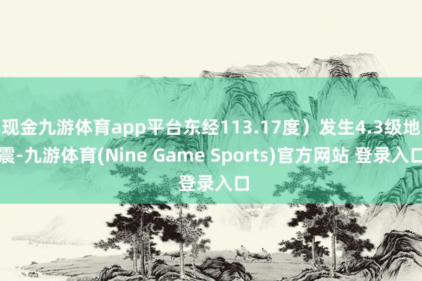 现金九游体育app平台东经113.17度）发生4.3级地震-九游体育(Nine Game Sports)官方网站 登录入口