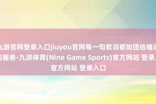 九游官网登录入口jiuyou官网每一句歌词都如团结幅邃密的画卷-九游体育(Nine Game Sports)官方网站 登录入口
