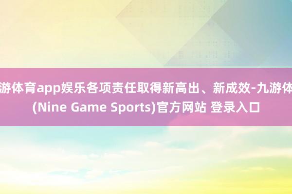 九游体育app娱乐各项责任取得新高出、新成效-九游体育(Nine Game Sports)官方网站 登录入口