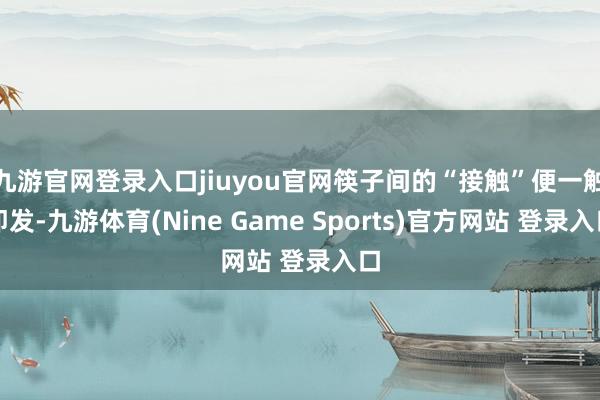 九游官网登录入口jiuyou官网筷子间的“接触”便一触即发-九游体育(Nine Game Sports)官方网站 登录入口