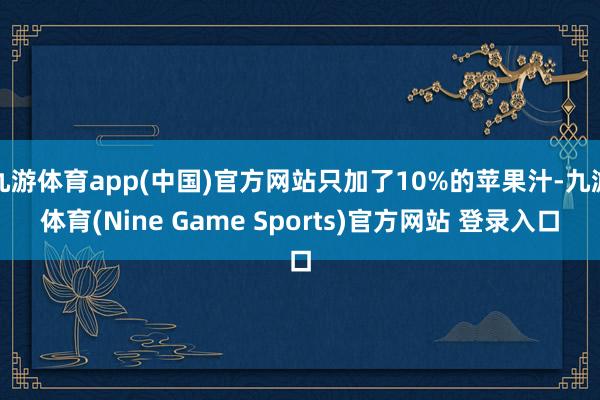 九游体育app(中国)官方网站只加了10%的苹果汁-九游体育(Nine Game Sports)官方网站 登录入口
