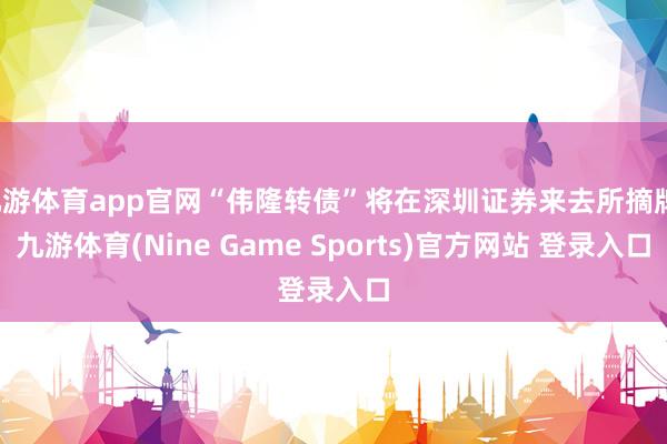 九游体育app官网“伟隆转债”将在深圳证券来去所摘牌-九游体育(Nine Game Sports)官方网站 登录入口