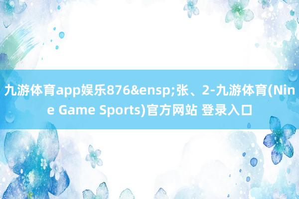 九游体育app娱乐876&ensp;张、2-九游体育(Nine Game Sports)官方网站 登录入口