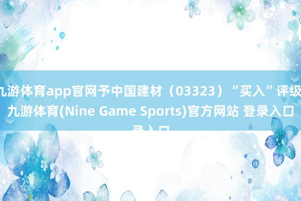 九游体育app官网予中国建材（03323）“买入”评级-九游体育(Nine Game Sports)官方网站 登录入口