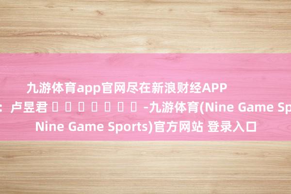 九游体育app官网尽在新浪财经APP            						包袱剪辑：卢昱君 							-九游体育(Nine Game Sports)官方网站 登录入口