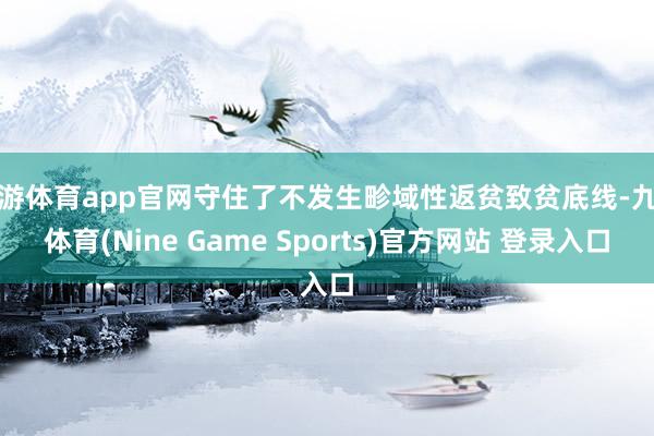 九游体育app官网守住了不发生畛域性返贫致贫底线-九游体育(Nine Game Sports)官方网站 登录入口