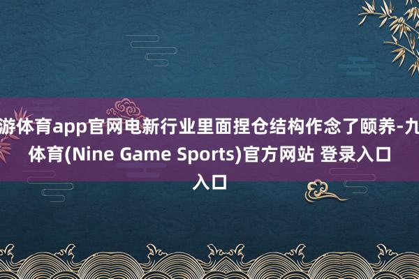 九游体育app官网电新行业里面捏仓结构作念了颐养-九游体育(Nine Game Sports)官方网站 登录入口