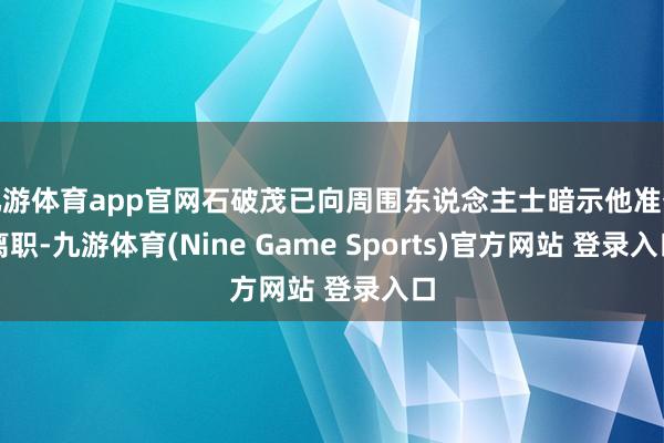 九游体育app官网石破茂已向周围东说念主士暗示他准备离职-九游体育(Nine Game Sports)官方网站 登录入口
