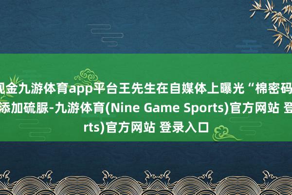 现金九游体育app平台王先生在自媒体上曝光“棉密码”卫生巾添加硫脲-九游体育(Nine Game Sports)官方网站 登录入口