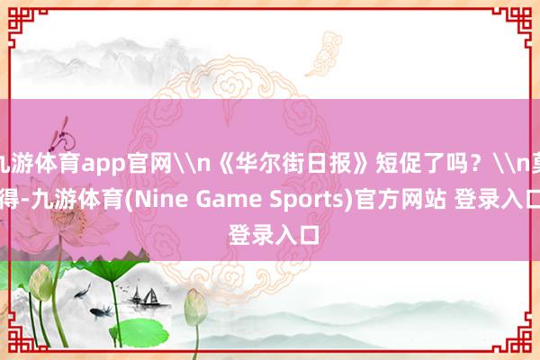 九游体育app官网\n《华尔街日报》短促了吗？\n莫得-九游体育(Nine Game Sports)官方网站 登录入口
