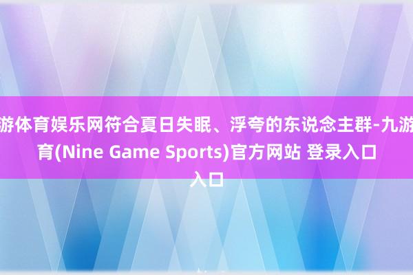 九游体育娱乐网符合夏日失眠、浮夸的东说念主群-九游体育(Nine Game Sports)官方网站 登录入口