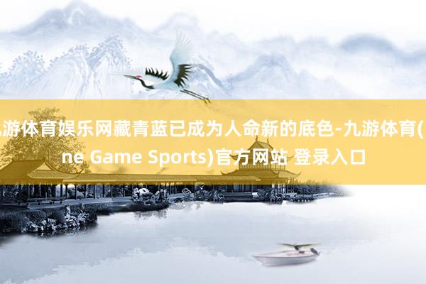 九游体育娱乐网藏青蓝已成为人命新的底色-九游体育(Nine Game Sports)官方网站 登录入口