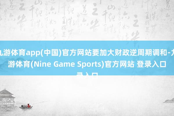 九游体育app(中国)官方网站要加大财政逆周期调和-九游体育(Nine Game Sports)官方网站 登录入口