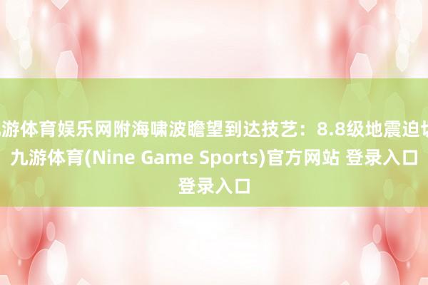 九游体育娱乐网附海啸波瞻望到达技艺:8.8级地震迫切-九游体育(Nine Game Sports)官方网站 登录入口
